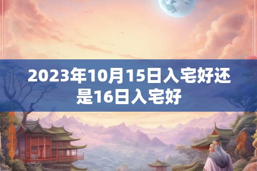 2023年10月15日入宅好还是16日入宅好