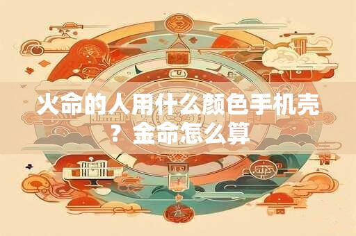 火命的人用什么颜色手机壳？金命怎么算
