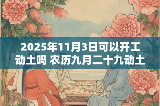 2025年11月3日可以开工动土吗 农历九月二十九动土怎么样