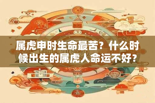 属虎申时生命最苦？什么时候出生的属虎人命运不好？