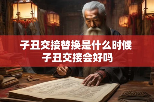 子丑交接替换是什么时候 子丑交接会好吗