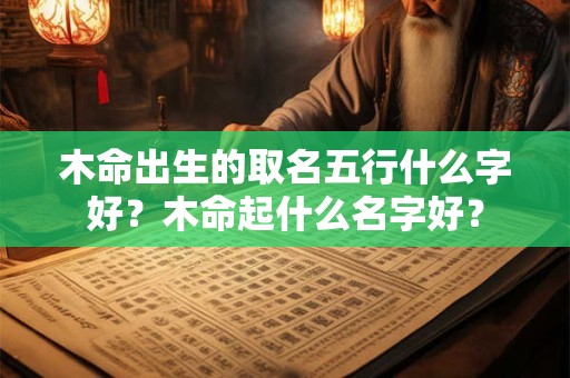 木命出生的取名五行什么字好？木命起什么名字好？