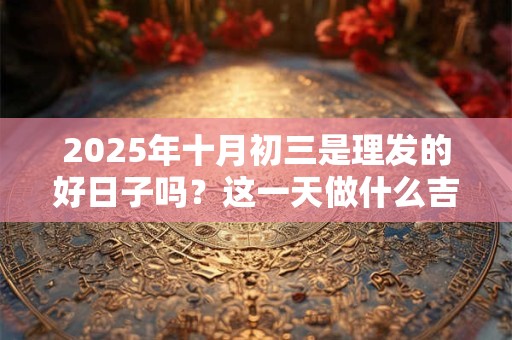 2025年十月初三是理发的好日子吗？这一天做什么吉利