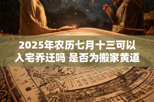 2025年农历七月十三可以入宅乔迁吗 是否为搬家黄道吉日