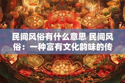 民间风俗有什么意思 民间风俗：一种富有文化韵味的传承