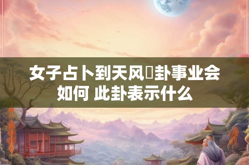 女子占卜到天风姤卦事业会如何 此卦表示什么