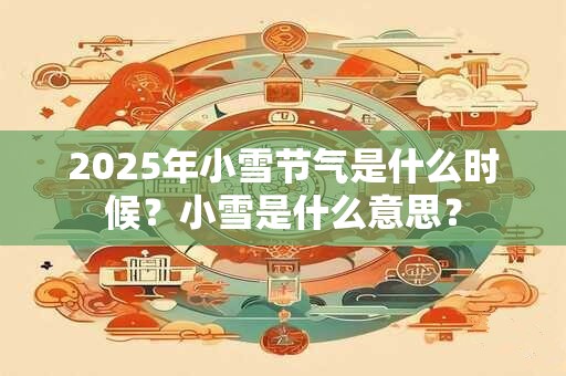 2025年小雪节气是什么时候？小雪是什么意思？
