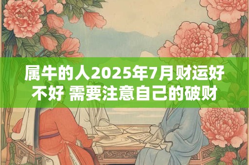 属牛的人2025年7月财运好不好 需要注意自己的破财行为