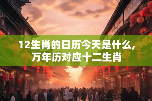 12生肖的日历今天是什么,万年历对应十二生肖