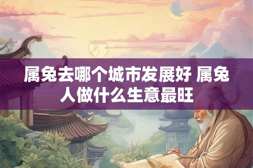 属兔去哪个城市发展好 属兔人做什么生意最旺