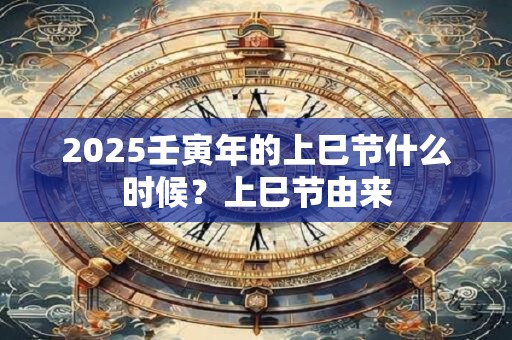 2025壬寅年的上巳节什么时候？上巳节由来