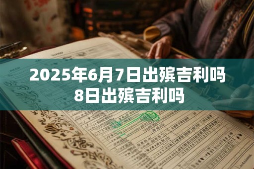 2025年6月7日出殡吉利吗 8日出殡吉利吗
