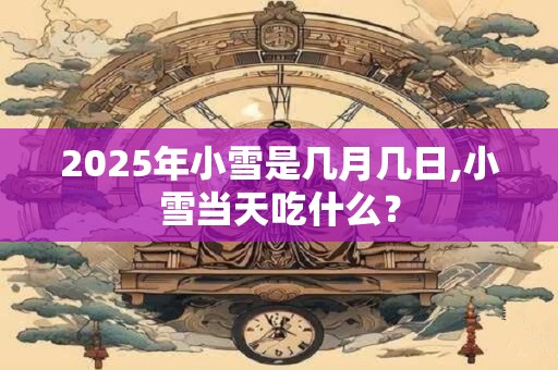 2025年小雪是几月几日,小雪当天吃什么? 2025年小雪是几月几日,小雪当天吃什么?