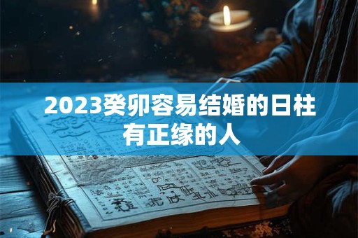 2023癸卯容易结婚的日柱 有正缘的人