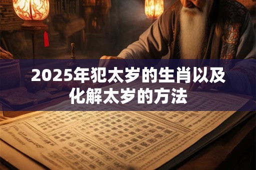 2025年犯太岁的生肖以及化解太岁的方法 2025年犯太岁的生肖以及化解太岁的方法