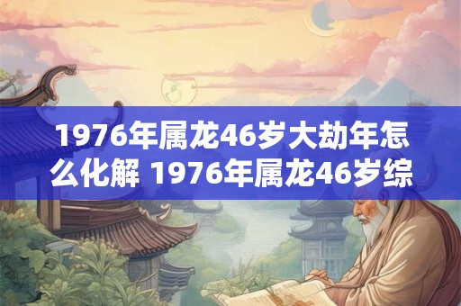 1976年属龙46岁大劫年怎么化解 1976年属龙46岁综合运势