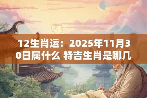 12生肖运：2025年11月30日属什么 特吉生肖是哪几个