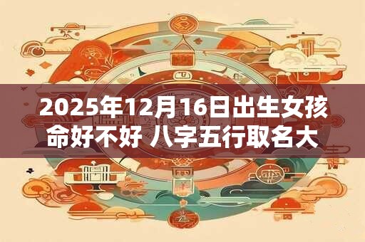2025年12月16日出生女孩命好不好 八字五行取名大全
