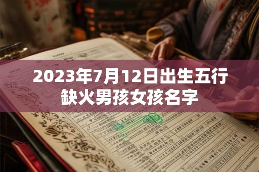 2023年7月12日出生五行缺火男孩女孩名字