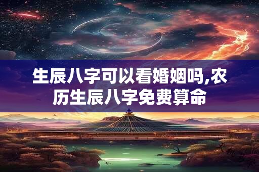 生辰八字可以看婚姻吗,农历生辰八字免费算命