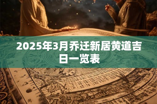 2025年3月乔迁新居黄道吉日一览表 2025年3月乔迁新居黄道吉日一览表