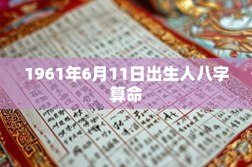 1961年6月11日出生人八字算命 1961年6月11日出生人八字算命