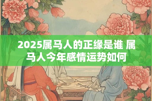 2025属马人的正缘是谁 属马人今年感情运势如何