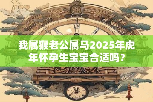 我属猴老公属马2025年虎年怀孕生宝宝合适吗？