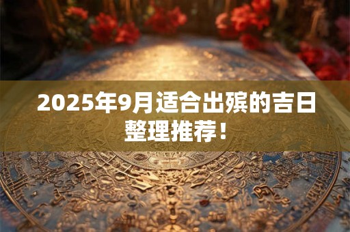 2025年9月适合出殡的吉日整理推荐！
