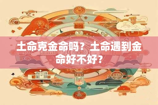 土命克金命吗?土命遇到金命好不好? 土命克金命吗?土命遇到金命好不好?