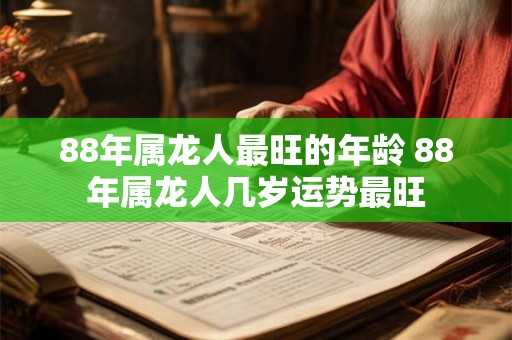 88年属龙人最旺的年龄 88年属龙人几岁运势最旺