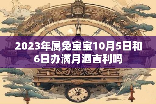 2023年属兔宝宝10月5日和6日办满月酒吉利吗