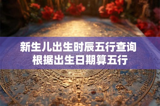 新生儿出生时辰五行查询 根据出生日期算五行