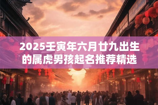 2026壬寅年六月廿九出生的属虎男孩起名推荐精选 2026壬寅年六月廿九出生的属虎男孩起名推荐精选