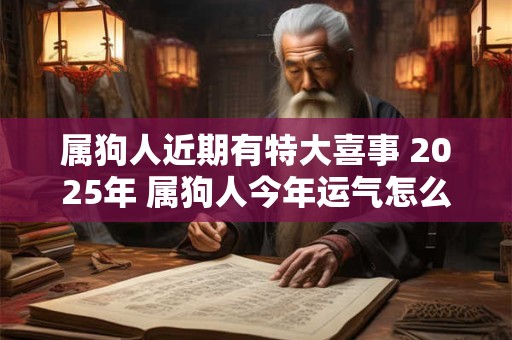 属狗人近期有特大喜事 2025年 属狗人今年运气怎么样