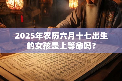 2025年农历六月十七出生的女孩是上等命吗？
