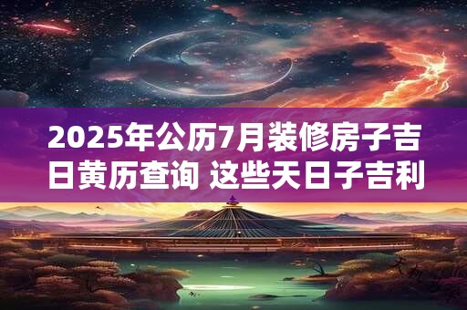 2025年公历7月装修房子吉日黄历查询 这些天日子吉利