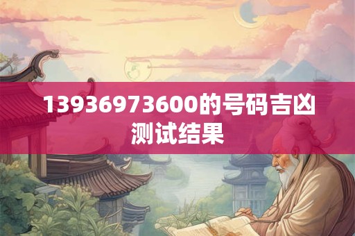 13936973600的号码吉凶测试结果