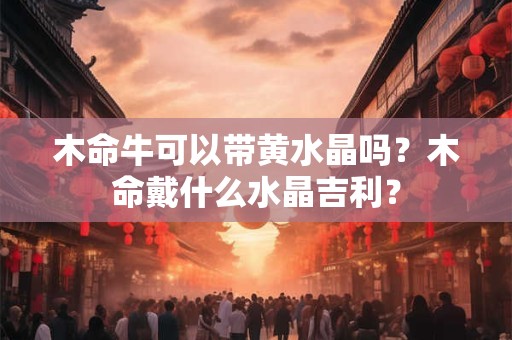木命牛可以带黄水晶吗?木命戴什么水晶吉利? 木命牛可以带黄水晶吗?木命戴什么水晶吉利?