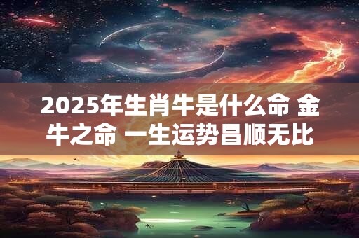 2025年生肖牛是什么命 金牛之命 一生运势昌顺无比