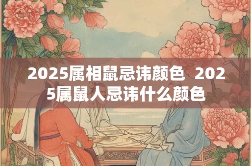 2025属相鼠忌讳颜色  2025属鼠人忌讳什么颜色
