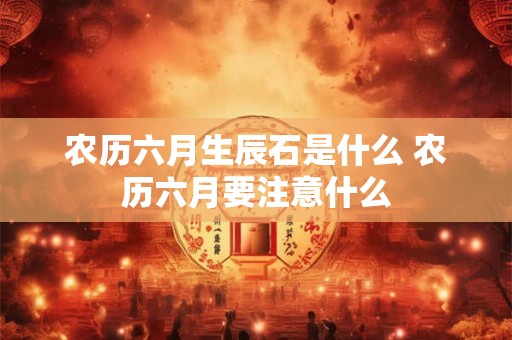 农历六月生辰石是什么 农历六月要注意什么