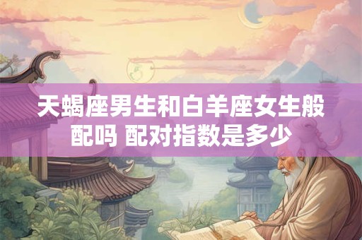 天蝎座男生和白羊座女生般配吗 配对指数是多少