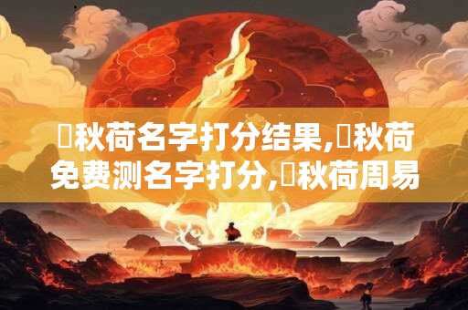 楊秋荷名字打分结果,楊秋荷免费测名字打分,楊秋荷周易免费测名字打分
