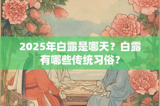 2025年白露是哪天？白露有哪些传统习俗？