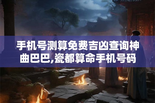 手机号测算免费吉凶查询神曲巴巴,瓷都算命手机号码