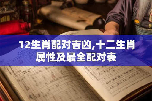 12生肖配对吉凶,十二生肖属性及最全配对表