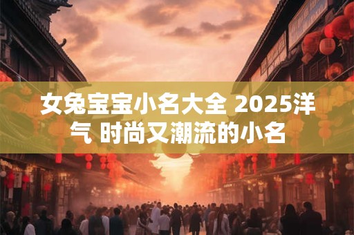 女兔宝宝小名大全 2025洋气 时尚又潮流的小名
