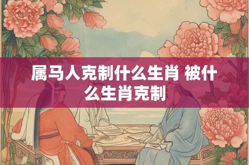 属马人克制什么生肖 被什么生肖克制