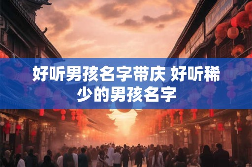 好听男孩名字带庆 好听稀少的男孩名字